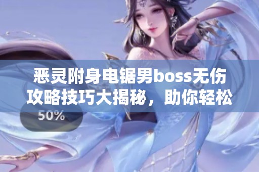 恶灵附身电锯男boss无伤攻略技巧大揭秘，助你轻松通关！