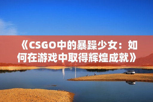 《CSGO中的暴躁少女：如何在游戏中取得辉煌成就》