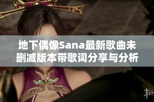 地下偶像Sana最新歌曲未删减版本带歌词分享与分析