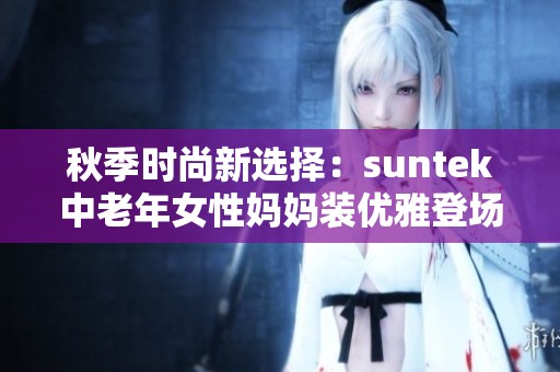 秋季时尚新选择：suntek中老年女性妈妈装优雅登场