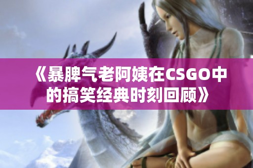 《暴脾气老阿姨在CSGO中的搞笑经典时刻回顾》