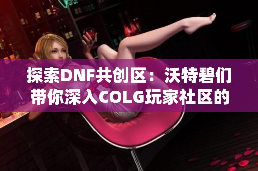 探索DNF共创区：沃特碧们带你深入COLG玩家社区的乐趣与精彩