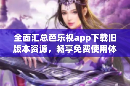 全面汇总芭乐视app下载旧版本资源，畅享免费使用体验