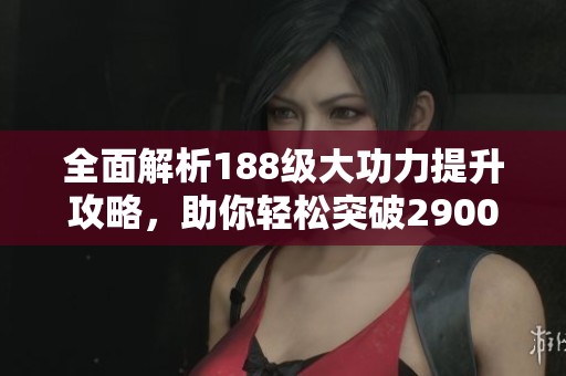 全面解析188级大功力提升攻略，助你轻松突破2900+挑战