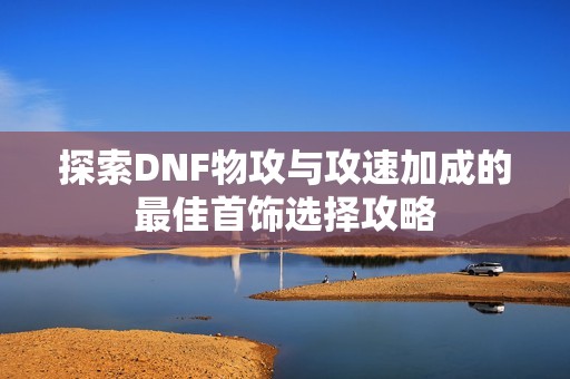 探索DNF物攻与攻速加成的最佳首饰选择攻略