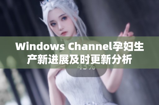 Windows Channel孕妇生产新进展及时更新分析