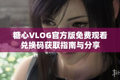 糖心VLOG官方版免费观看兑换码获取指南与分享