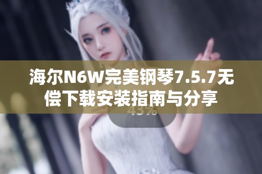 海尔N6W完美钢琴7.5.7无偿下载安装指南与分享