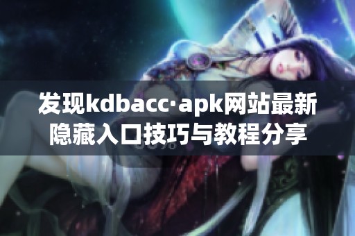 发现kdbacc·apk网站最新隐藏入口技巧与教程分享