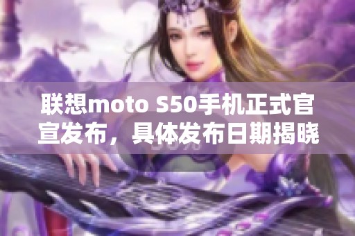 联想moto S50手机正式官宣发布，具体发布日期揭晓在即