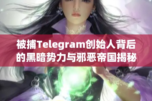 被捕Telegram创始人背后的黑暗势力与邪恶帝国揭秘