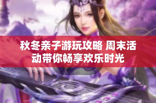 秋冬亲子游玩攻略 周末活动带你畅享欢乐时光