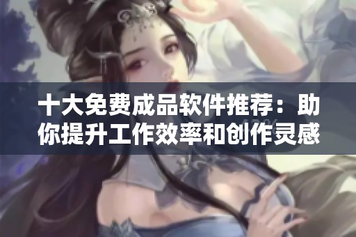 十大免费成品软件推荐：助你提升工作效率和创作灵感