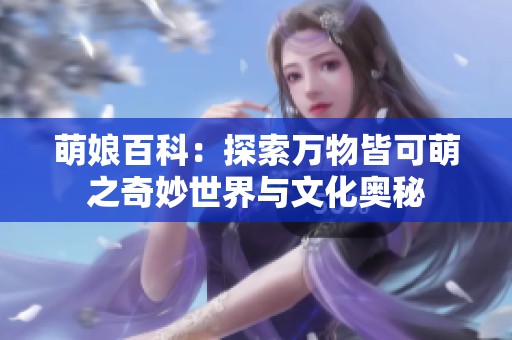 萌娘百科：探索万物皆可萌之奇妙世界与文化奥秘