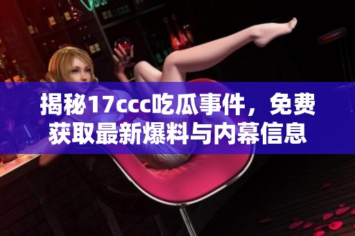 揭秘17ccc吃瓜事件，免费获取最新爆料与内幕信息