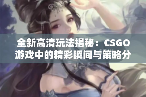 全新高清玩法揭秘：CSGO游戏中的精彩瞬间与策略分析