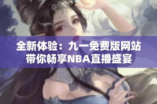 全新体验：九一免费版网站带你畅享NBA直播盛宴