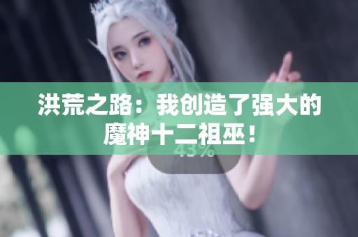 洪荒之路：我创造了强大的魔神十二祖巫！