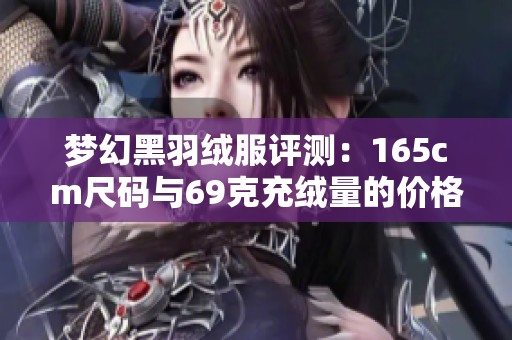 梦幻黑羽绒服评测：165cm尺码与69克充绒量的价格分析