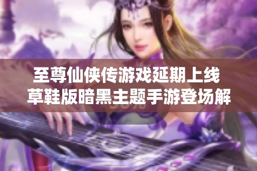 至尊仙侠传游戏延期上线 草鞋版暗黑主题手游登场解析