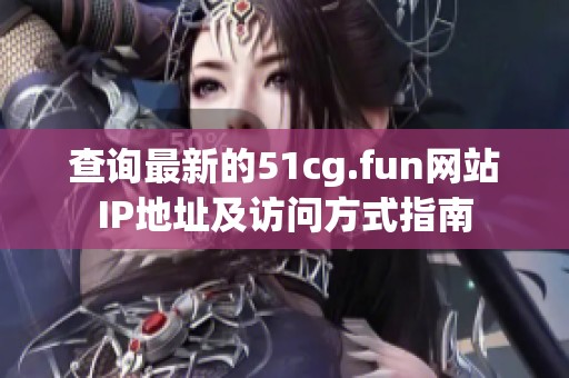 查询最新的51cg.fun网站IP地址及访问方式指南