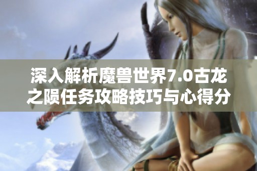 深入解析魔兽世界7.0古龙之陨任务攻略技巧与心得分享