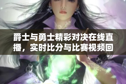 爵士与勇士精彩对决在线直播，实时比分与比赛视频回顾