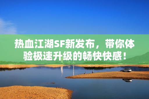 热血江湖SF新发布，带你体验极速升级的畅快快感！