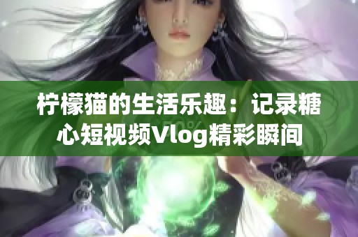 柠檬猫的生活乐趣：记录糖心短视频Vlog精彩瞬间