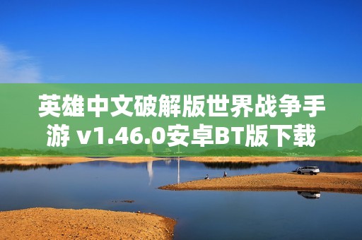 英雄中文破解版世界战争手游 v1.46.0安卓BT版下载指南