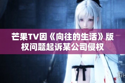 芒果TV因《向往的生活》版权问题起诉某公司侵权