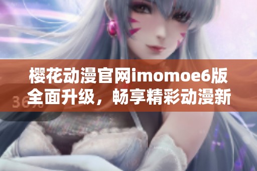 樱花动漫官网imomoe6版全面升级，畅享精彩动漫新体验