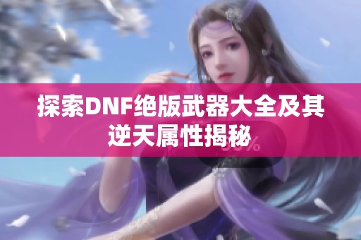 探索DNF绝版武器大全及其逆天属性揭秘