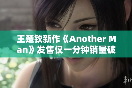 王楚钦新作《Another Man》发售仅一分钟销量破十万大关