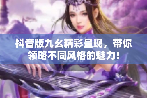 抖音版九幺精彩呈现，带你领略不同风格的魅力！