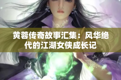 黄蓉传奇故事汇集：风华绝代的江湖女侠成长记