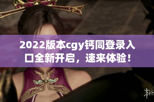 2022版本cgy钙同登录入口全新开启，速来体验！