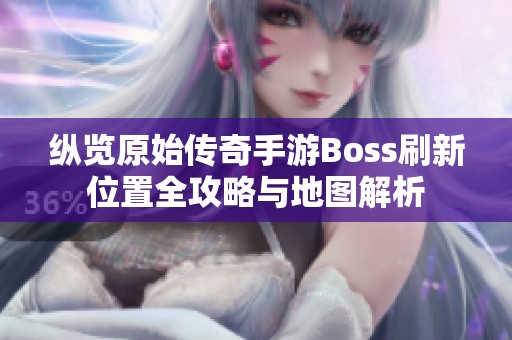 纵览原始传奇手游Boss刷新位置全攻略与地图解析