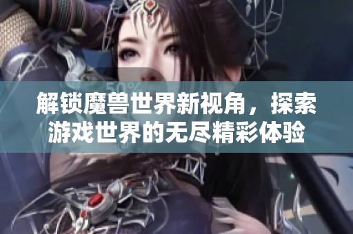 解锁魔兽世界新视角，探索游戏世界的无尽精彩体验