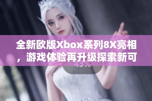 全新欧版Xbox系列8X亮相，游戏体验再升级探索新可能性