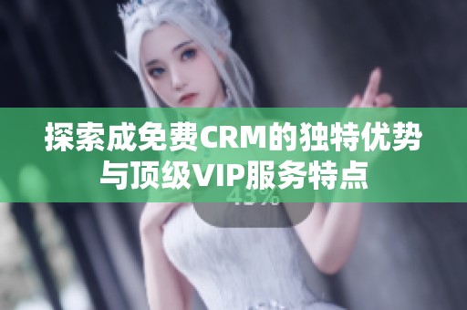 探索成免费CRM的独特优势与顶级VIP服务特点