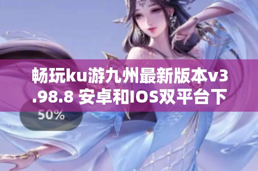 畅玩ku游九州最新版本v3.98.8 安卓和IOS双平台下载指南