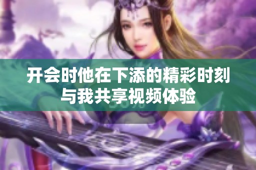 开会时他在下添的精彩时刻与我共享视频体验