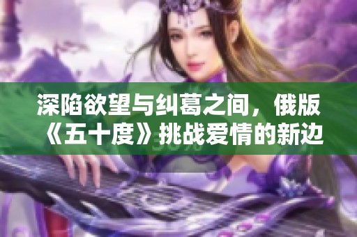 深陷欲望与纠葛之间，俄版《五十度》挑战爱情的新边界