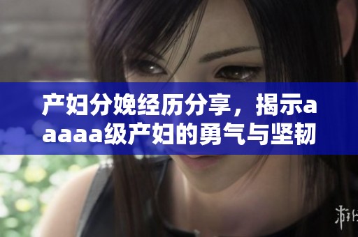 产妇分娩经历分享，揭示aaaaa级产妇的勇气与坚韧