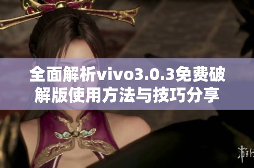 全面解析vivo3.0.3免费破解版使用方法与技巧分享