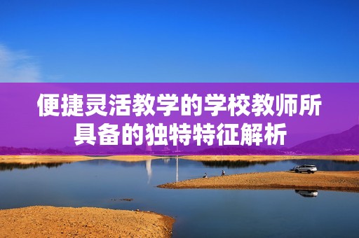 便捷灵活教学的学校教师所具备的独特特征解析