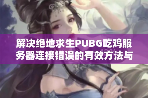 解决绝地求生PUBG吃鸡服务器连接错误的有效方法与技巧