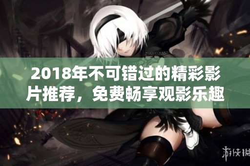 2018年不可错过的精彩影片推荐，免费畅享观影乐趣