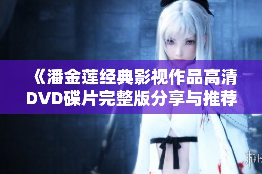 《潘金莲经典影视作品高清DVD碟片完整版分享与推荐》